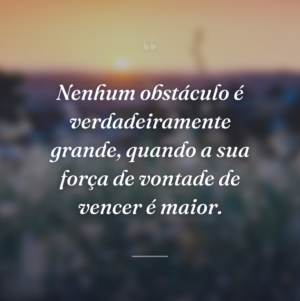 Nenhum obstáculo é verdadeiramente grande, quando a sua força de vontade de vencer é maior.