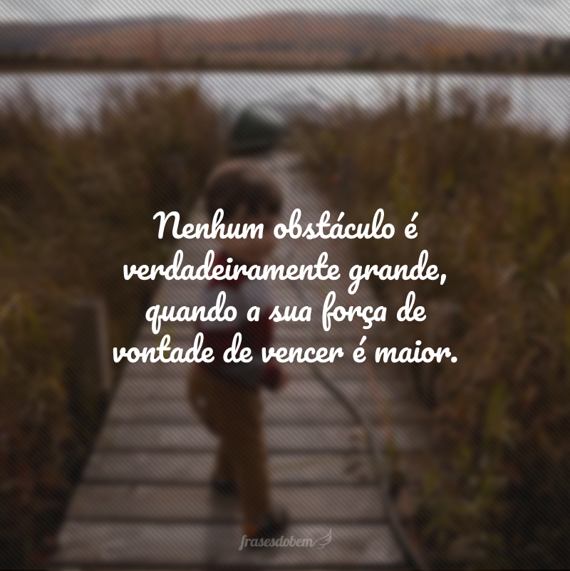 Nenhum obstáculo é verdadeiramente grande, quando a sua força de vontade de vencer é maior.