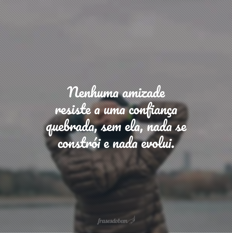 Nenhuma amizade resiste a uma confiança quebrada, sem ela, nada se constrói e nada evolui.