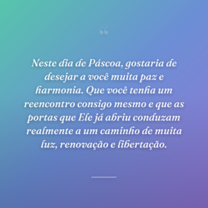 Neste dia de Páscoa, gostaria de desejar a você muita paz e harmonia. Que você tenha um reencontro consigo mesmo e que as portas que Ele já abriu conduzam realmente a um caminho de muita luz, renovação e libertação.