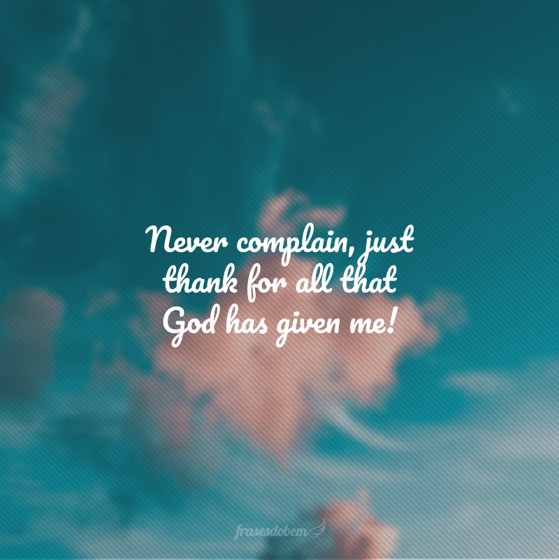 Never complain, just thank for all that God has given me! (Nunca reclamar, só agradecer por tudo o que Deus me deu!)
