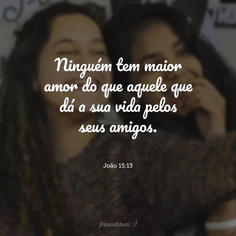 Ninguém tem maior amor do que aquele que dá a sua vida pelos seus amigos.