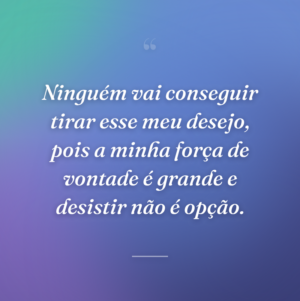Ninguém vai conseguir tirar esse meu desejo, pois a minha força de vontade é grande e desistir não é opção.