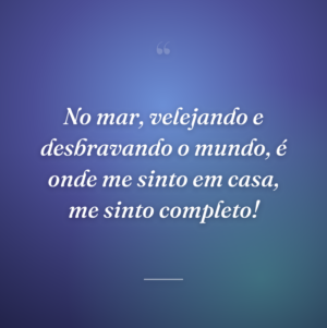 No mar, velejando e desbravando o mundo, é onde me sinto em casa, me sinto completo!