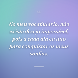 No meu vocabulário, não existe desejo impossível, pois a cada dia eu luto para conquistar os meus sonhos.