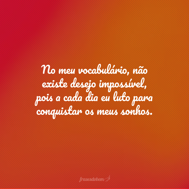 No meu vocabulário, não existe desejo impossível, pois a cada dia eu luto para conquistar os meus sonhos.