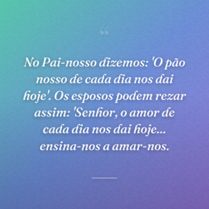No Pai-nosso dizemos: 'O pão nosso de cada dia nos dai hoje'. Os esposos podem rezar assim: 'Senhor, o amor de cada dia nos dai hoje... ensina-nos a amar-nos.