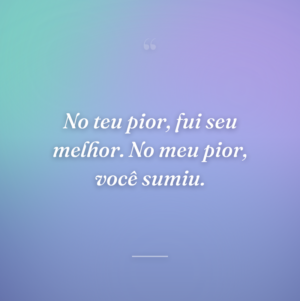 No teu pior, fui seu melhor. No meu pior, você sumiu.