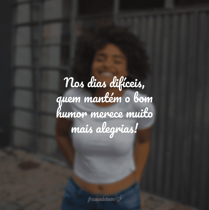 Nos dias difíceis, quem mantém o bom humor merece muito mais alegrias!