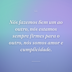 Nós fazemos bem um ao outro, nós estamos sempre firmes para o outro, nós somos amor e cumplicidade.