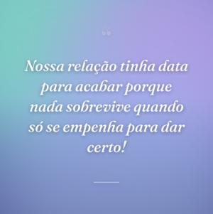 Nossa relação tinha data para acabar porque nada sobrevive quando só se empenha para dar certo!