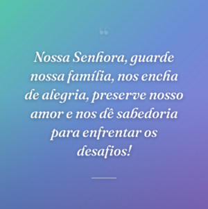 Nossa Senhora, guarde nossa família, nos encha de alegria, preserve nosso amor e nos dê sabedoria para enfrentar os desafios!