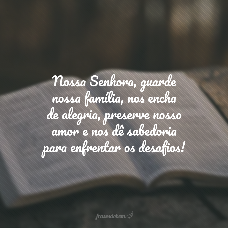 Nossa Senhora, guarde nossa família, nos encha de alegria, preserve nosso amor e nos dê sabedoria para enfrentar os desafios!