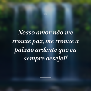Nosso amor não me trouxe paz, me trouxe a paixão ardente que eu sempre desejei!