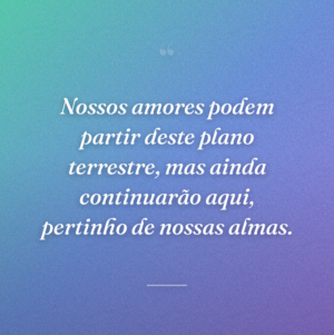 Nossos amores podem partir deste plano terrestre, mas ainda continuarão aqui, pertinho de nossas almas.