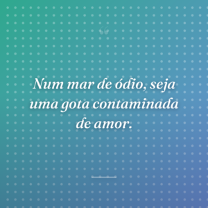 Num mar de ódio, seja uma gota contaminada de amor.