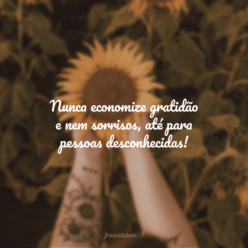 Nunca economize gratidão e nem sorrisos, até para pessoas desconhecidas!