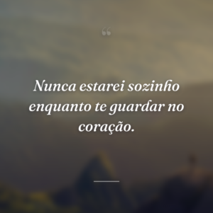 Nunca estarei sozinho enquanto te guardar no coração.