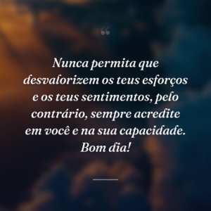 Nunca permita que desvalorizem os teus esforços e os teus sentimentos, pelo contrário, sempre acredite em você e na sua capacidade. Bom dia!