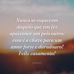 Nunca se esqueçam daquilo que vos fez apaixonar um pelo outro: essa é a chave para um amor forte e duradouro! Feliz casamento!