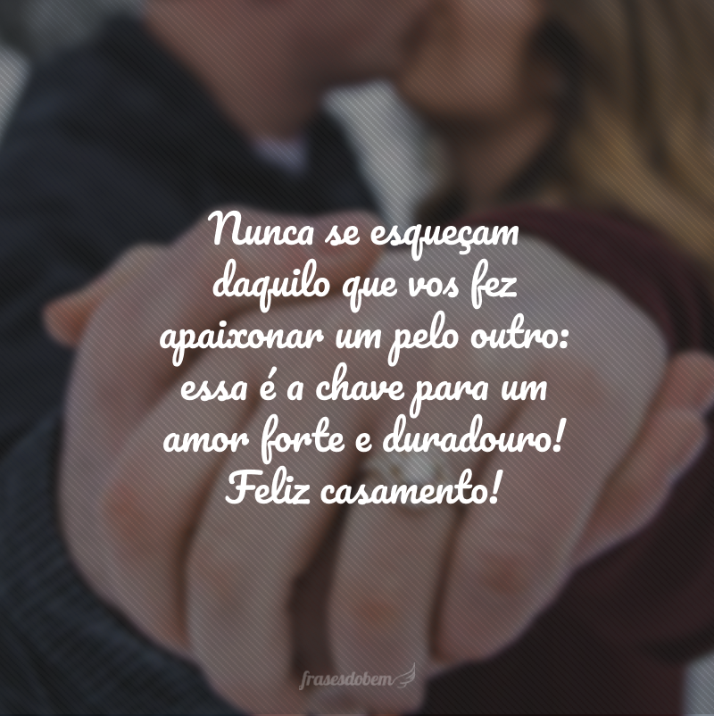 Nunca se esqueçam daquilo que vos fez apaixonar um pelo outro: essa é a chave para um amor forte e duradouro! Feliz casamento!