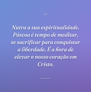 Nutra a sua espiritualidade. Páscoa é tempo de meditar, se sacrificar para conquistar a liberdade. É a hora de elevar o nosso coração em Cristo.