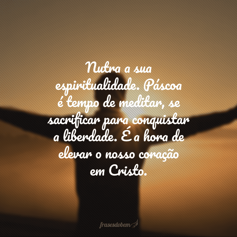 Nutra a sua espiritualidade. Páscoa é tempo de meditar, se sacrificar para conquistar a liberdade. É a hora de elevar o nosso coração em Cristo.