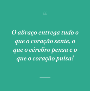 O abraço entrega tudo o que o coração sente, o que o cérebro pensa e o que o coração pulsa!