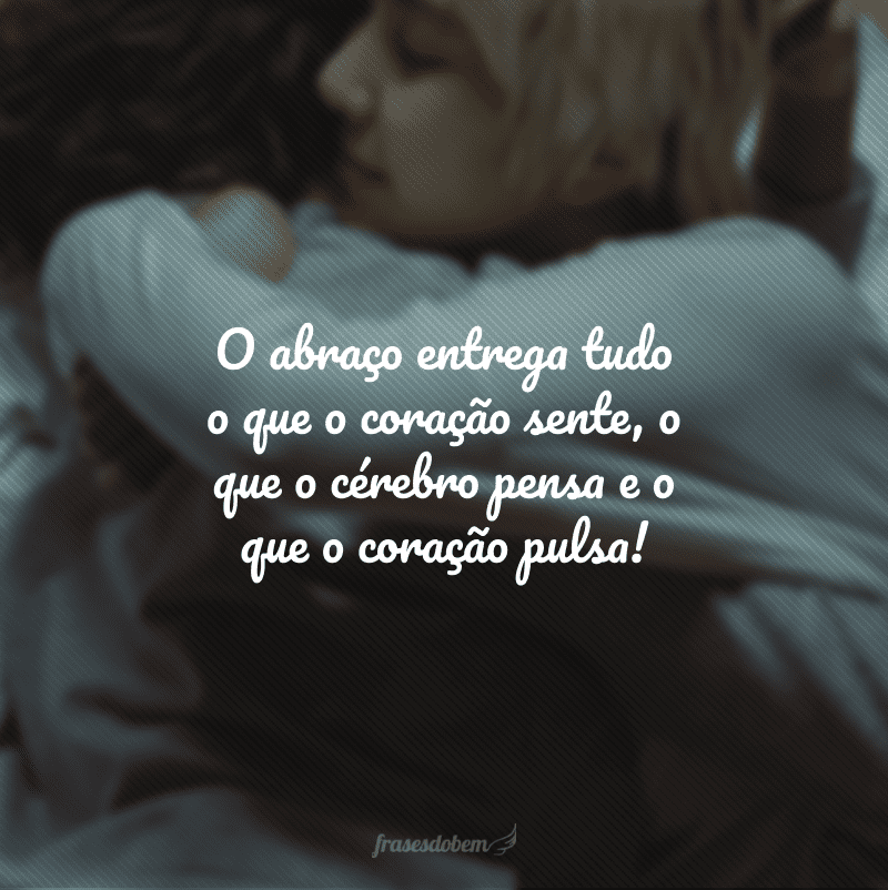 O abraço entrega tudo o que o coração sente, o que o cérebro pensa e o que o coração pulsa!