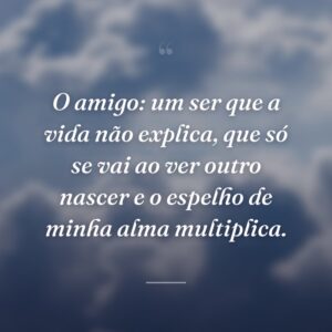 O amigo: um ser que a vida não explica, que só se vai ao ver outro nascer e o espelho de minha alma multiplica.