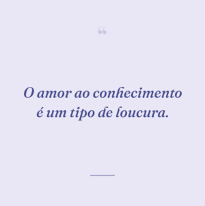 O amor ao conhecimento é um tipo de loucura.