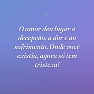 O amor deu lugar a decepção, a dor e ao sofrimento. Onde você existia, agora só tem tristeza!