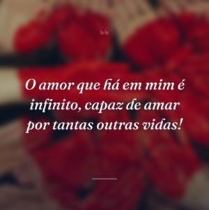 O amor que há em mim é infinito, capaz de amar por tantas outras vidas!