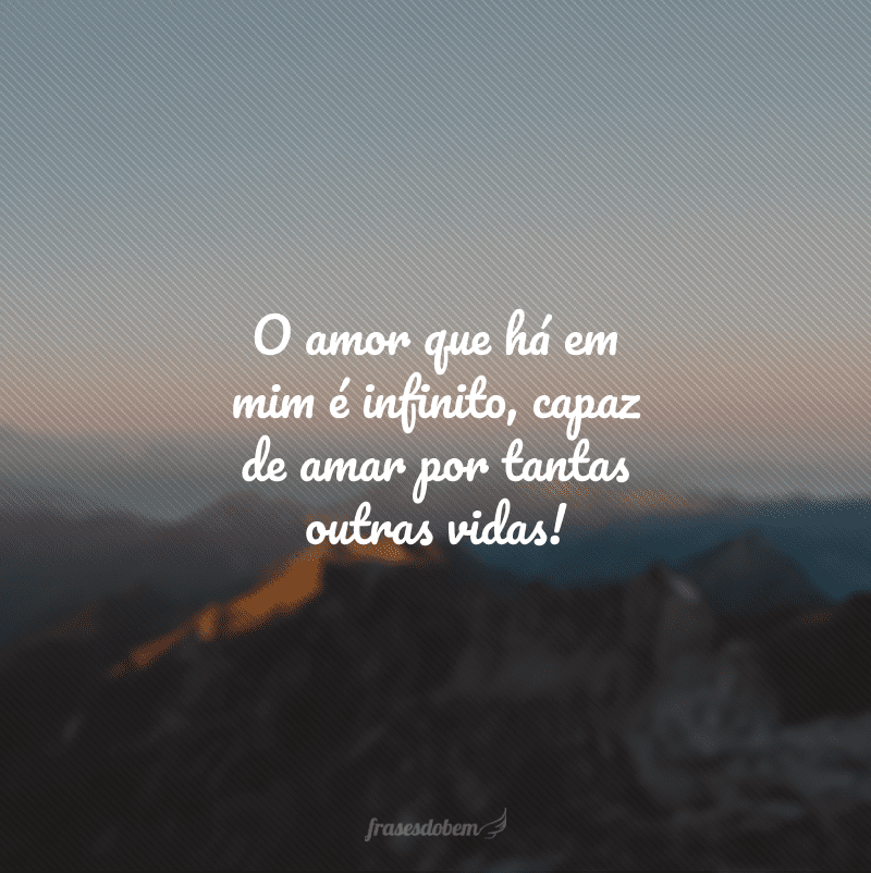 O amor que há em mim é infinito, capaz de amar por tantas outras vidas!