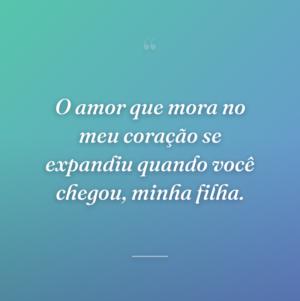 O amor que mora no meu coração se expandiu quando você chegou, minha filha.