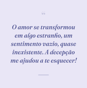 O amor se transformou em algo estranho, um sentimento vazio, quase inexistente. A decepção me ajudou a te esquecer!