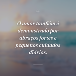 O amor também é demonstrado por abraços fortes e pequenos cuidados diários.
