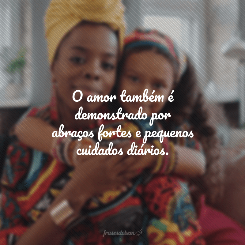 O amor também é demonstrado por abraços fortes e pequenos cuidados diários. 