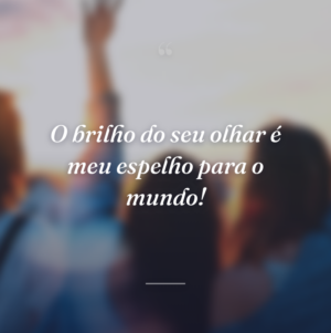 O brilho do seu olhar é meu espelho para o mundo!