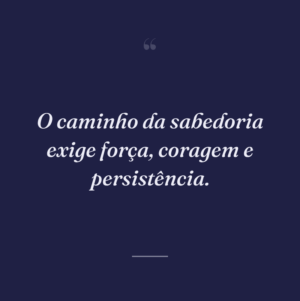 O caminho da sabedoria exige força, coragem e persistência.