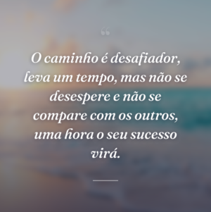 O caminho é desafiador, leva um tempo, mas não se desespere e não se compare com os outros, uma hora o seu sucesso virá.