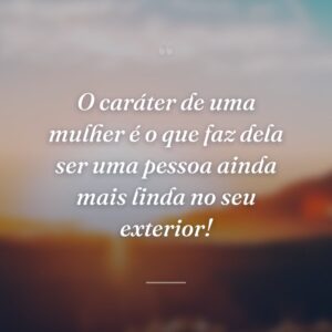 O caráter de uma mulher é o que faz dela ser uma pessoa ainda mais linda no seu exterior!