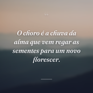 O choro é a chuva da alma que vem regar as sementes para um novo florescer.