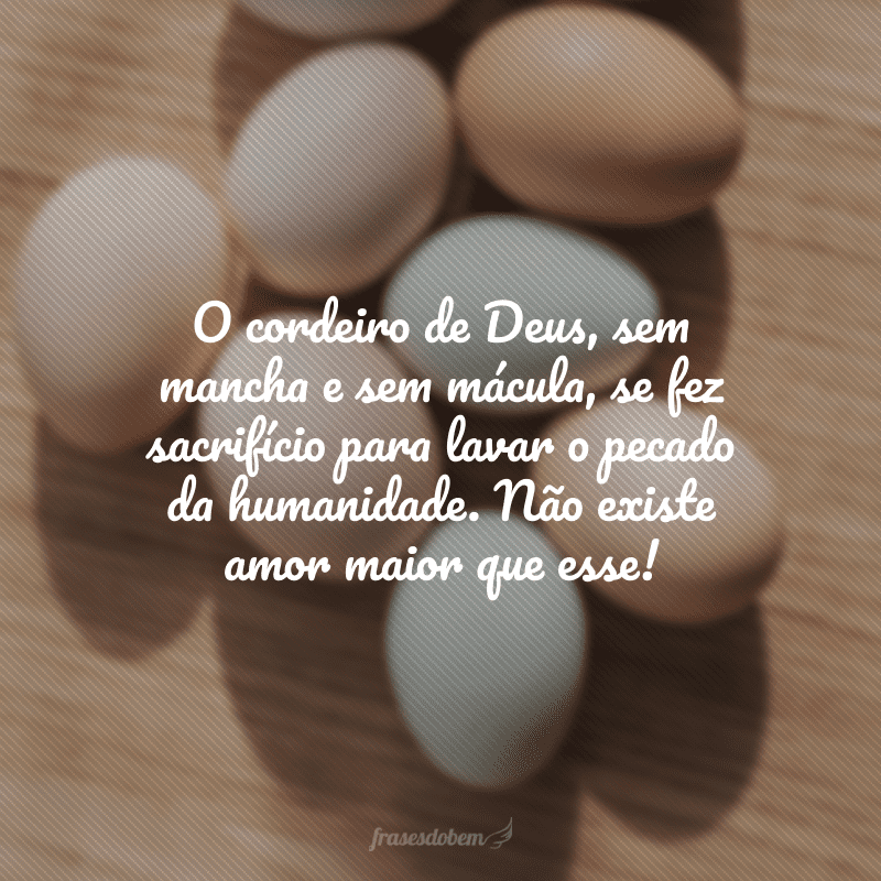 O cordeiro de Deus, sem mancha e sem mácula, se fez sacrifício para lavar o pecado da humanidade. Não existe amor maior que esse! 