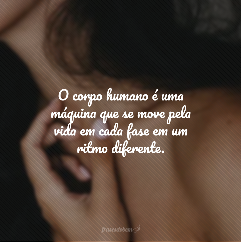 O corpo humano é uma máquina que se move pela vida em cada fase em um ritmo diferente.