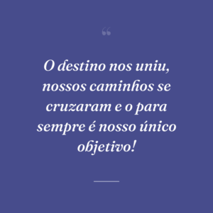 O destino nos uniu, nossos caminhos se cruzaram e o para sempre é nosso único objetivo!