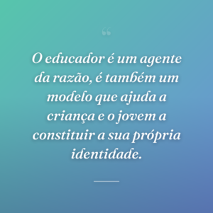 O educador é um agente da razão, é também um modelo que ajuda a criança e o jovem a constituir a sua própria identidade.