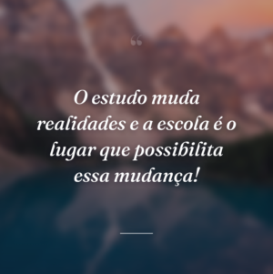 O estudo muda realidades e a escola é o lugar que possibilita essa mudança!
