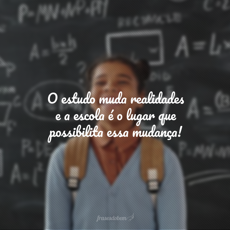 O estudo muda realidades e a escola é o lugar que possibilita essa mudança!