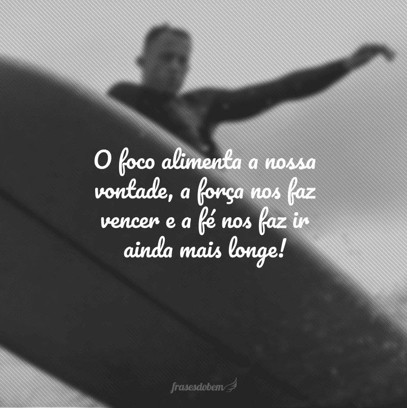 O foco alimenta a nossa vontade, a força nos faz vencer e a fé nos faz ir ainda mais longe!